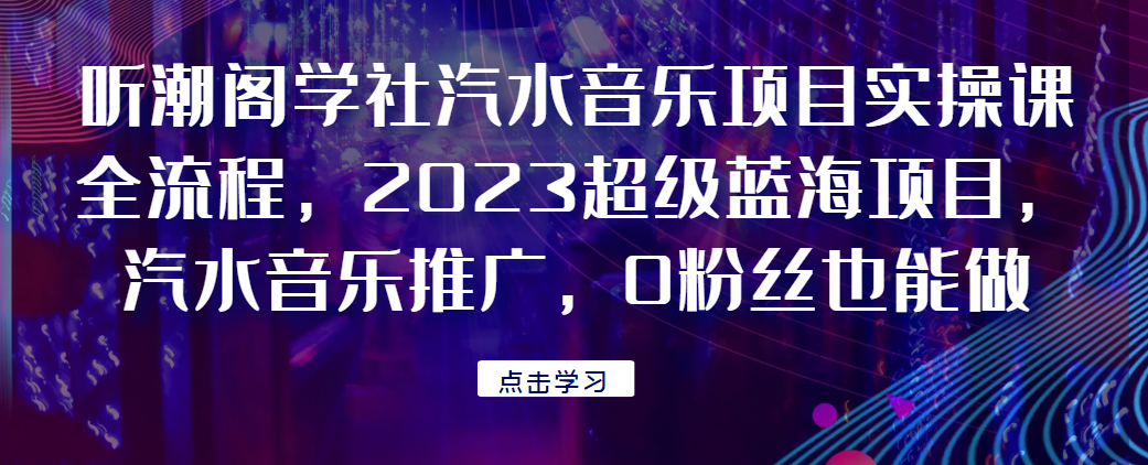 听潮阁学社汽水音乐项目实操课全流程，2023超级蓝海项目，汽水音乐推广，0粉丝也能做！网赚项目-副业赚钱-互联网创业-资源整合众源网创