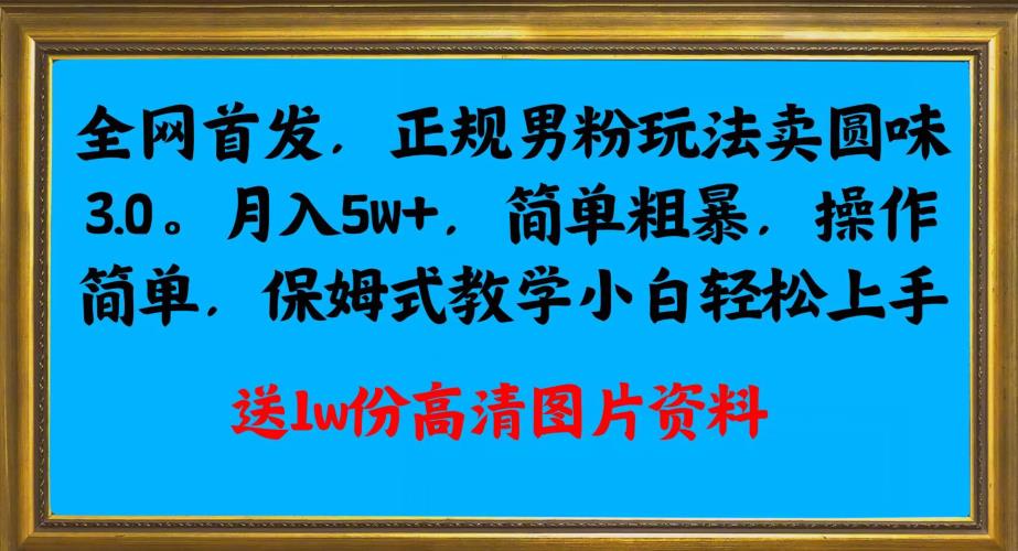 全网首发正规男粉玩法卖圆味3.0，月入5W+，简单粗暴，操作简单，保姆式教学，小白轻松上手网赚项目-副业赚钱-互联网创业-资源整合众源网创